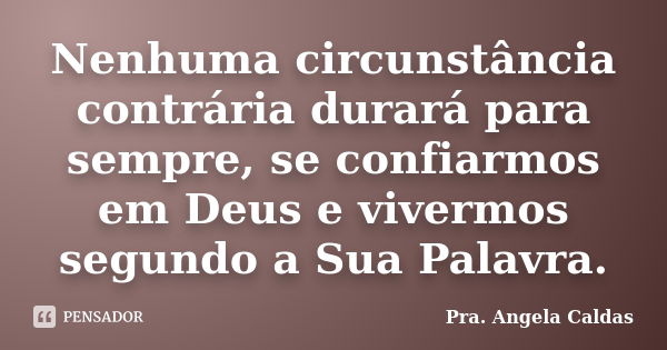 Nenhuma circunstância contrária durará para sempre, se confiarmos em Deus e vivermos segundo a Sua Palavra.... Frase de Pra. Angela Caldas.