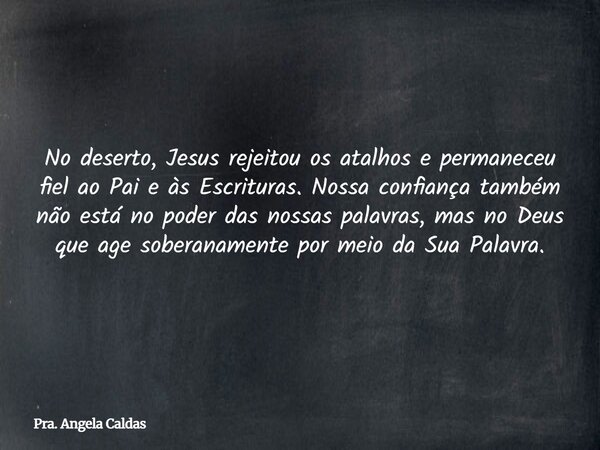 No deserto, Jesus rejeitou os atalhos e permaneceu fiel ao Pai e às Escrituras. Nossa confiança também não está no poder das nossas palavras, mas no Deus que ag... Frase de Pra. Angela Caldas.