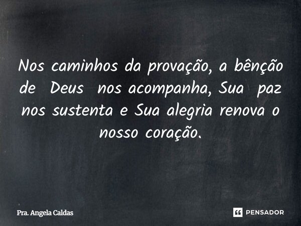 Nos caminhos da provação, a bênção de Deus nos acompanha, Sua paz nos sustenta e Sua alegria renova o nosso coração.... Frase de Pra. Angela Caldas.