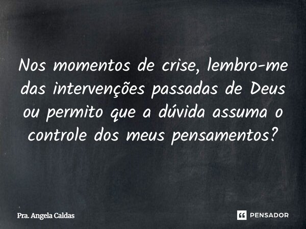⁠Nos momentos de crise, lembro-me das intervenções passadas de Deus ou permito que a dúvida assuma o controle dos meus pensamentos?... Frase de Pra. Angela Caldas.