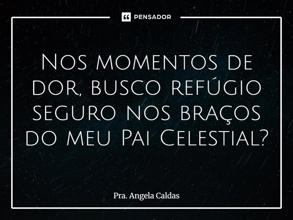 ⁠Nos momentos de dor, busco refúgio seguro nos braços do meu Pai Celestial?... Frase de Pra. Angela Caldas.