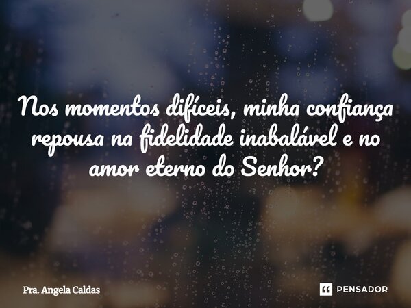 Nos momentos difíceis, minha confiança repousa na fidelidade inabalável e no amor eterno do Senhor?... Frase de Pra. Angela Caldas.