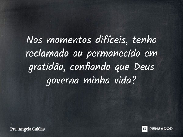 ⁠Nos momentos difíceis, tenho reclamado ou permanecido em gratidão, confiando que Deus governa minha vida?... Frase de Pra. Angela Caldas.