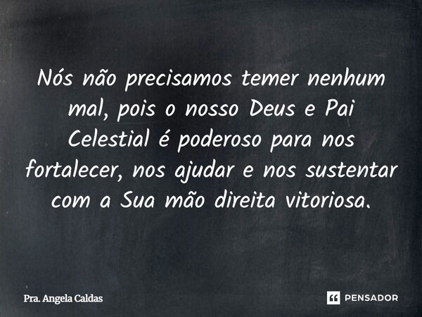 ⁠⁠Nós não precisamos temer nenhum mal, pois o nosso Deus e Pai Celestial é poderoso para nos fortalecer, nos ajudar e nos sustentar com a Sua mão direita vitori... Frase de Pra. Angela Caldas.