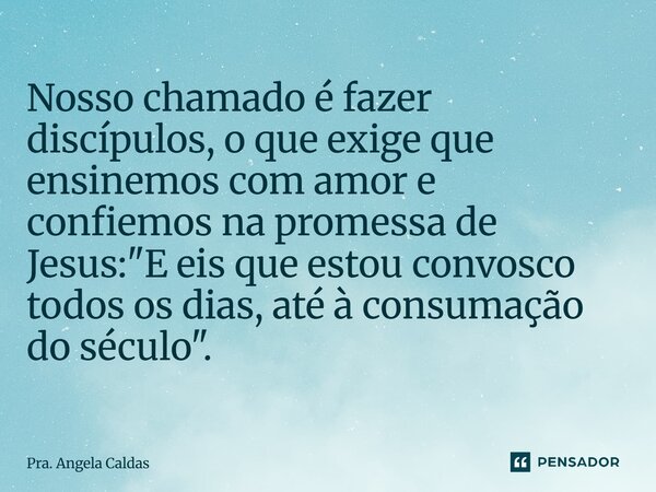 ⁠Nosso chamado é fazer discípulos, o que exige que ensinemos com amor e confiemos na promessa de Jesus: "E eis que estou convosco todos os dias, até à cons... Frase de Pra. Angela Caldas.