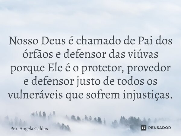 ⁠Nosso Deus é chamado de Pai dos órfãos e defensor das viúvas porque Ele é o protetor, provedor e defensor justo de todos os vulneráveis que sofrem injustiças.... Frase de Pra. Angela Caldas.