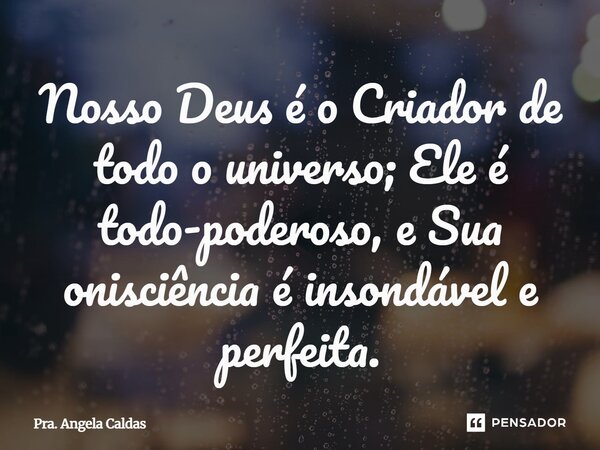 ⁠Nosso Deus é o Criador de todo o universo; Ele é todo-poderoso, e Sua onisciência é insondável e perfeita.... Frase de Pra. Angela Caldas.