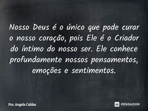 ⁠Nosso Deus é o único que pode curar o nosso coração, pois Ele é o Criador do íntimo do nosso ser. Ele conhece profundamente nossos pensamentos, emoções e senti... Frase de Pra. Angela Caldas.