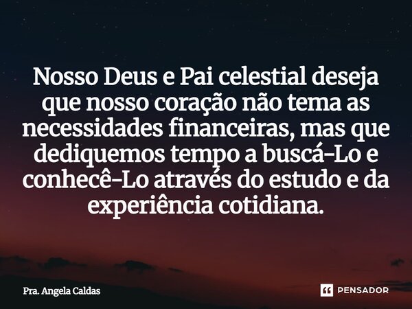 ⁠Nosso Deus e Pai celestial deseja que nosso coração não tema as necessidades financeiras, mas que dediquemos tempo a buscá-Lo e conhecê-Lo através do estudo e ... Frase de Pra. Angela Caldas.