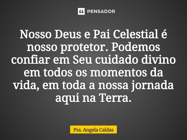 ⁠Nosso Deus e Pai Celestial é nosso protetor. Podemos confiar em Seu cuidado divino em todos os momentos da vida, em toda a nossa jornada aqui na Terra.... Frase de Pra. Angela Caldas.