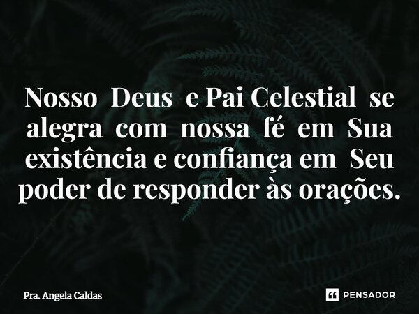 Nosso Deus e Pai Celestial se alegra com nossa fé em Sua existência e confiança em Seu poder de responder às orações.... Frase de Pra. Angela Caldas.