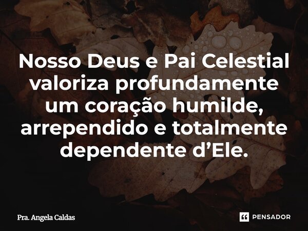 ⁠Nosso Deus e Pai Celestial valoriza profundamente um coração humilde, arrependido e totalmente dependente d’Ele.... Frase de Pra. Angela Caldas.