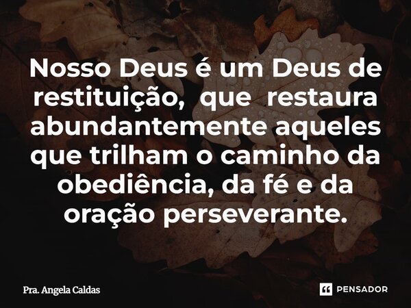 ⁠Nosso Deus é um Deus de restituição, que restaura abundantemente aqueles que trilham o caminho da obediência, da fé e da oração perseverante.... Frase de Pra. Angela Caldas.
