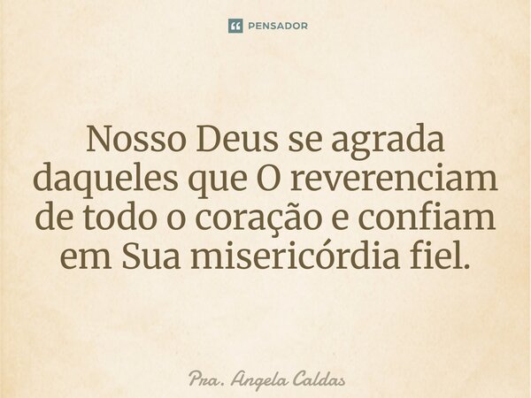 ⁠Nosso Deus se agrada daqueles que O reverenciam de todo o coração e confiam em Sua misericórdia fiel.... Frase de Pra. Angela Caldas.