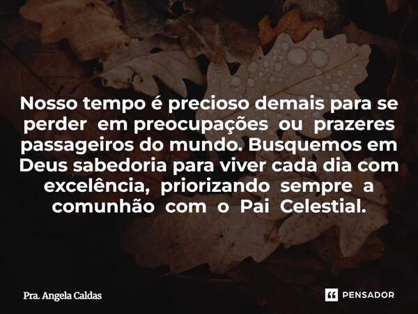 Nosso tempo é precioso demais para se perder em preocupações ou prazeres passageiros do mundo. Busquemos em Deus sabedoria para viver cada dia com excelência,... Frase de Pra. Angela Caldas.