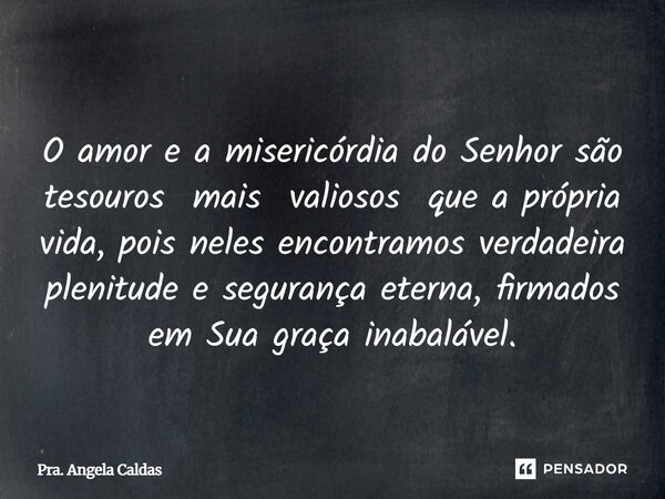 ⁠O amor e a misericórdia do Senhor são tesouros mais valiosos que a própria vida, pois neles encontramos verdadeira plenitude e segurança eterna, firmados em Su... Frase de Pra. Angela Caldas.