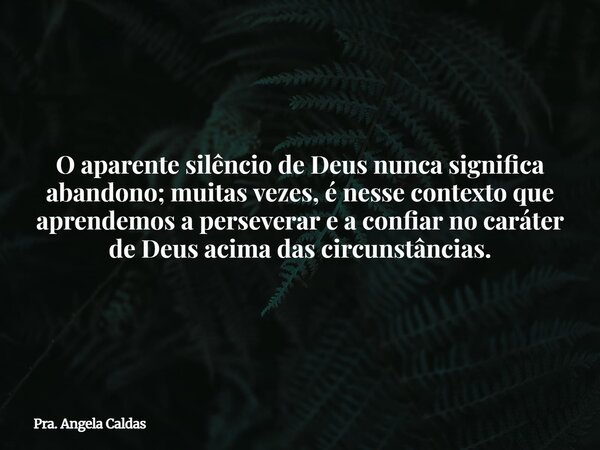 O aparente silêncio de Deus nunca significa abandono; muitas vezes, é nesse contexto que aprendemos a perseverar e a confiar no caráter de Deus acima das circun... Frase de Pra. Angela Caldas.
