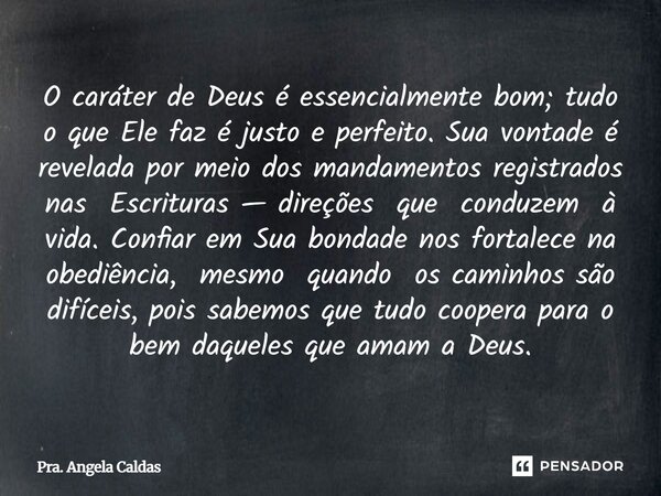 O caráter de Deus é essencialmente bom; tudo o que Ele faz é justo e perfeito. Sua vontade é revelada por meio dos mandamentos registrados nas Escrituras — dir... Frase de Pra. Angela Caldas.