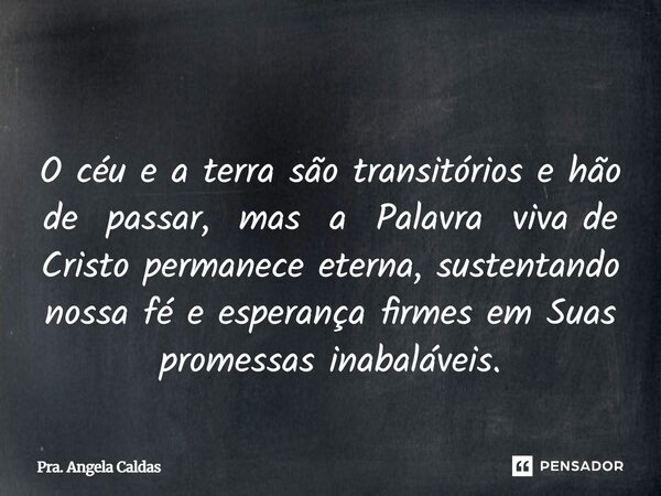 ⁠ O céu e a terra são transitórios e hão de passar, mas a Palavra viva de Cristo permanece eterna, sustentando nossa fé e esperança firmes em Suas promessas ina... Frase de Pra. Angela Caldas.