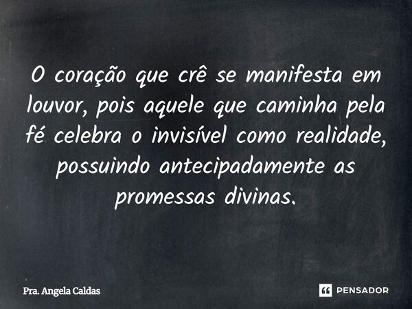 ⁠O coração que crê se manifesta em louvor, pois aquele que caminha pela fé celebra o invisível como realidade, possuindo antecipadamente as promessas divinas.... Frase de Pra. Angela Caldas.