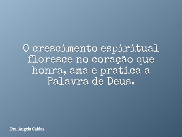 O crescimento espiritual floresce no coração que honra, ama e pratica a Palavra de Deus.... Frase de Pra. Angela Caldas.