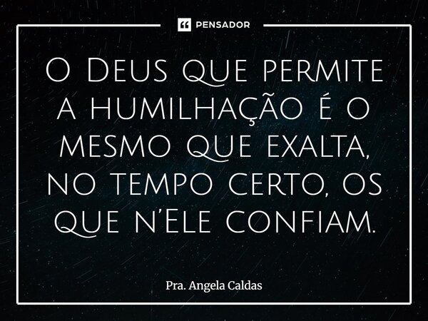 ⁠O Deus que permite a humilhação é o mesmo que exalta, no tempo certo, os que n’Ele confiam.... Frase de Pra. Angela Caldas.