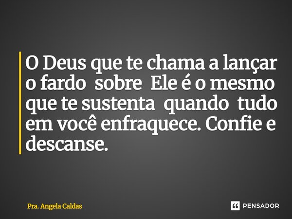 O Deus que te chama a lançar o fardo sobre Ele é o mesmo que te sustenta quando tudo em você enfraquece. Confie e descanse.... Frase de Pra. Angela Caldas.