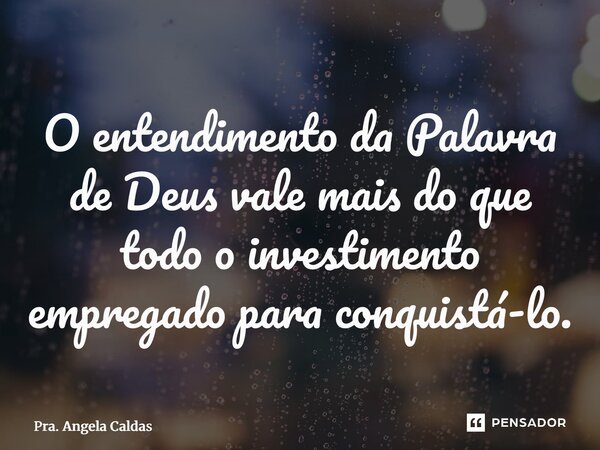 ⁠O entendimento da Palavra de Deus vale mais do que todo o investimento empregado para conquistá-lo.... Frase de Pra. Angela Caldas.