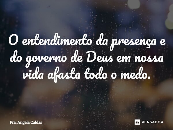 ⁠O entendimento da presença e do governo de Deus em nossa vida afasta todo o medo.... Frase de Pra. Angela Caldas.