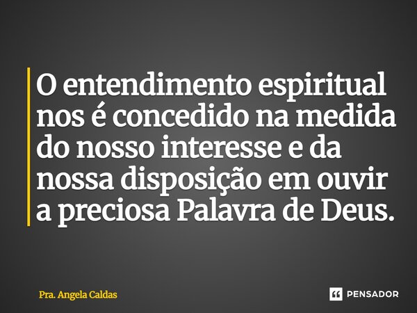 ⁠O entendimento espiritual nos é concedido na medida do nosso interesse e da nossa disposição em ouvir a preciosa Palavra de Deus.... Frase de Pra. Angela Caldas.