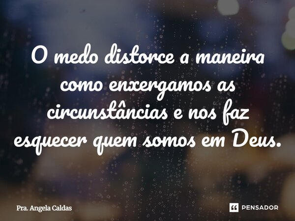 ⁠O medo distorce a maneira como enxergamos as circunstâncias e nos faz esquecer quem somos em Deus.... Frase de Pra. Angela Caldas.