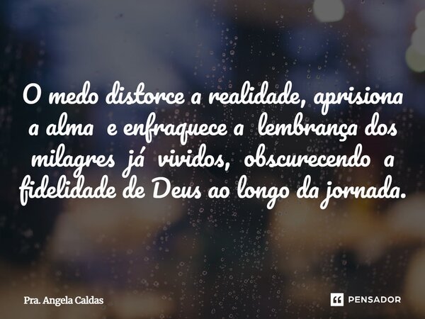 ⁠O medo distorce a realidade, aprisiona a alma e enfraquece a lembrança dos milagres já vividos, obscurecendo a fidelidade de Deus ao longo da jornada.... Frase de Pra. Angela Caldas.