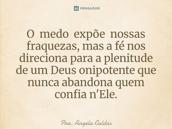 ⁠O medo expõe nossas fraquezas, mas a fé nos direciona para a plenitude de um Deus onipotente que nunca abandona quem confia n'Ele.... Frase de Pra. Angela Caldas.