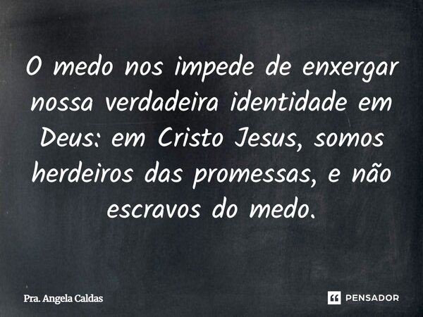 ⁠O medo nos impede de enxergar nossa verdadeira identidade em Deus: em Cristo Jesus, somos herdeiros das promessas, e não escravos do medo.... Frase de Pra. Angela Caldas.