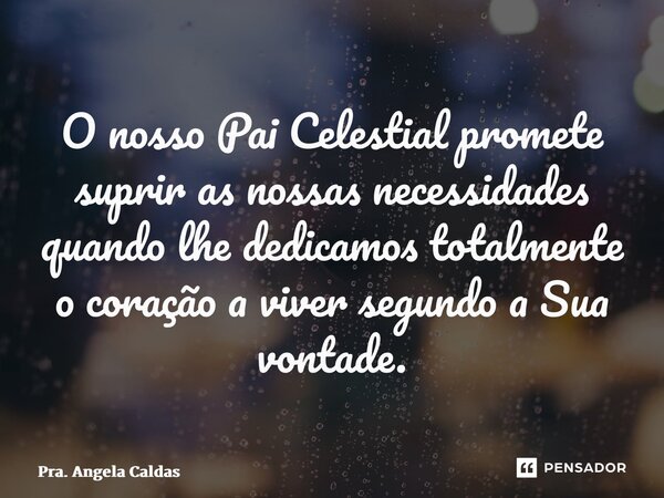 ⁠O nosso Pai Celestial promete suprir as nossas necessidades quando lhe dedicamos totalmente o coração a viver segundo a Sua vontade.... Frase de Pra. Angela Caldas.