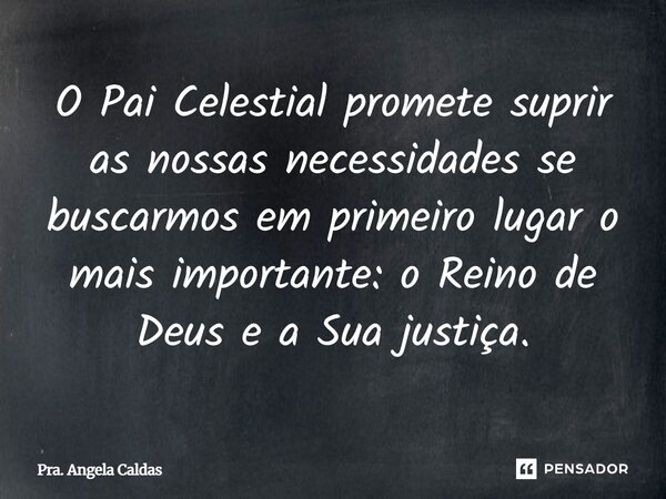 ⁠O Pai Celestial promete suprir as nossas necessidades se buscarmos em primeiro lugar o mais importante: o Reino de Deus e a Sua justiça.... Frase de Pra. Angela Caldas.
