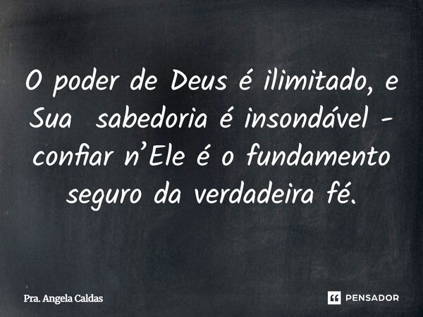 ⁠O poder de Deus é ilimitado, e Sua sabedoria é insondável - confiar n’Ele é o fundamento seguro da verdadeira fé.... Frase de Pra. Angela Caldas.