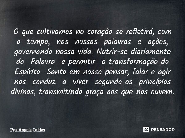 O que cultivamos no coração se refletirá, com o tempo, nas nossas palavras e ações, governando nossa vida. Nutrir-se diariamente da Palavra e permitir a transf... Frase de Pra. Angela Caldas.