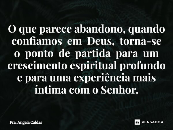 O que parece abandono, quando confiamos em Deus, torna-se o ponto de partida para um crescimento espiritual profundo e para uma experiência mais íntima com o Se... Frase de Pra. Angela Caldas.