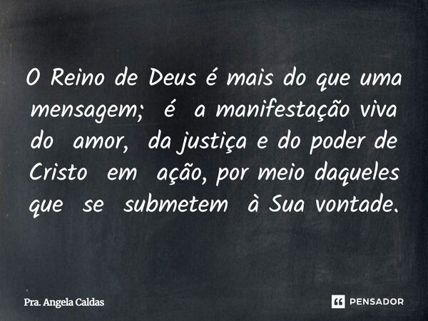 ⁠O Reino de Deus é mais do que uma mensagem; é a manifestação viva do amor, da justiça e do poder de Cristo em ação, por meio daqueles que se submetem à Sua von... Frase de Pra. Angela Caldas.