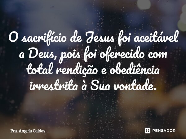 ⁠O sacrifício de Jesus foi aceitável a Deus, pois foi oferecido com total rendição e obediência irrestrita à Sua vontade.... Frase de Pra. Angela Caldas.