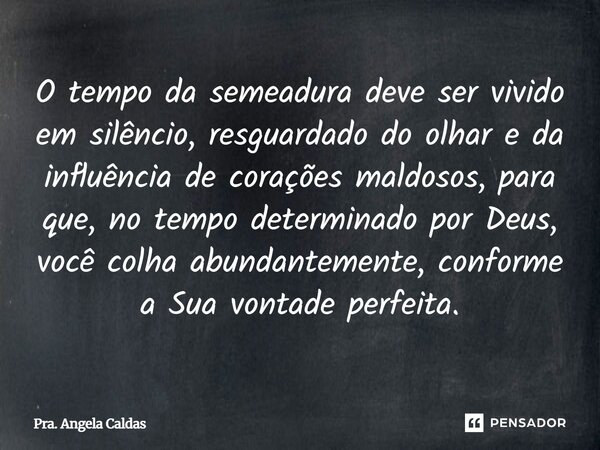 ⁠O tempo da semeadura deve ser vivido em silêncio, resguardado do olhar e da influência de corações maldosos, para que, no tempo determinado por Deus, você colh... Frase de Pra. Angela Caldas.