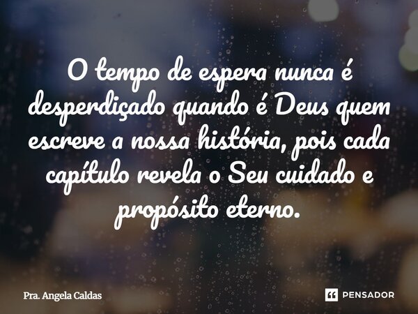 ⁠O tempo de espera nunca é desperdiçado quando é Deus quem escreve a nossa história, pois cada capítulo revela o Seu cuidado e propósito eterno.... Frase de Pra. Angela Caldas.