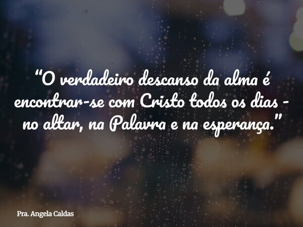 “O verdadeiro descanso da alma é encontrar-se com Cristo todos os dias - no altar, na Palavra e na esperança.”... Frase de Pra. Angela Caldas.