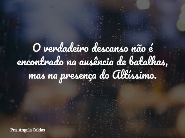 O verdadeiro descanso não é encontrado na ausência de batalhas, mas na presença do Altíssimo.... Frase de Pra. Angela Caldas.