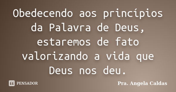 Obedecendo aos princípios da Palavra de Deus, estaremos de fato valorizando a vida que Deus nos deu.... Frase de Pra. Angela Caldas.