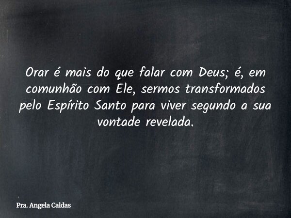 Orar é mais do que falar com Deus; é, em comunhão com Ele, sermos transformados pelo Espírito Santo para viver segundo a sua vontade revelada.... Frase de Pra. Angela Caldas.