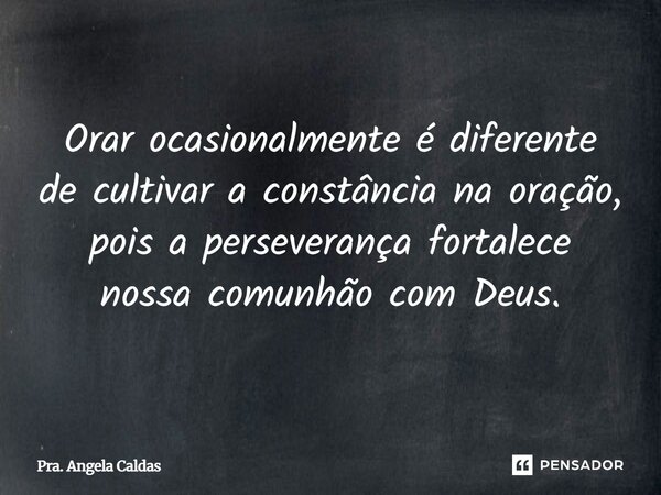 ⁠Orar ocasionalmente é diferente de cultivar a constância na oração, pois a perseverança fortalece nossa comunhão com Deus.... Frase de Pra. Angela Caldas.