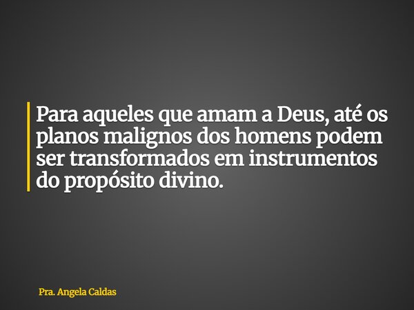 Para aqueles que amam a Deus, até os planos malignos dos homens podem ser transformados em instrumentos do propósito divino.... Frase de Pra. Angela Caldas.