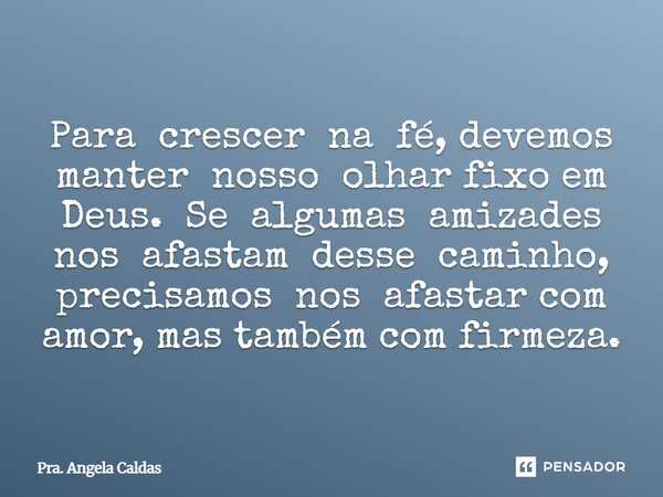 ⁠Para crescer na fé, devemos manter nosso olhar fixo em Deus. Se algumas amizades nos afastam desse caminho, precisamos nos afastar com amor, mas também com fir... Frase de Pra. Angela Caldas.